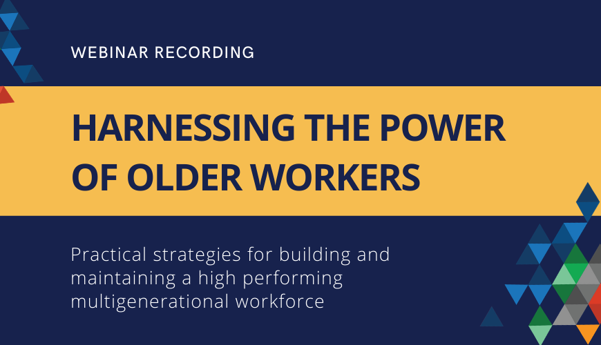 Webinar Recording. Harnessing the Power of Older Workers. Practical Strategies for building and maintaining a high performing multigenerational workforce